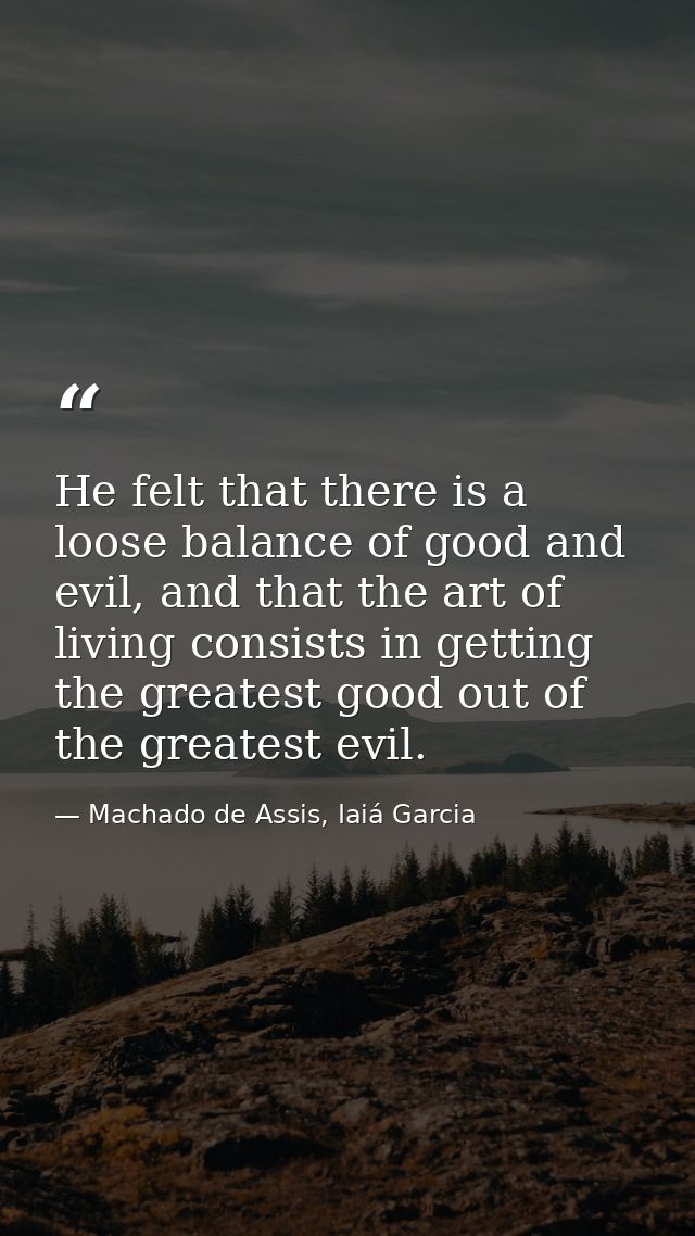 He felt that there is a loose balance of good and evil, and that the art of living consists in getting the greatest good — Machado de Assis, Iaiá Garcia