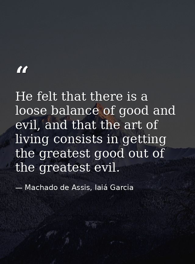 He felt that there is a loose balance of good and evil, and that the art of living consists in getting the greatest good — Machado de Assis, Iaiá Garcia