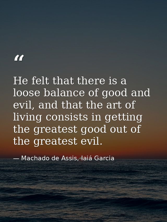 He felt that there is a loose balance of good and evil, and that the art of living consists in getting the greatest good — Machado de Assis, Iaiá Garcia