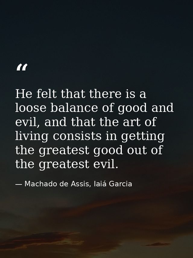He felt that there is a loose balance of good and evil, and that the art of living consists in getting the greatest good — Machado de Assis, Iaiá Garcia