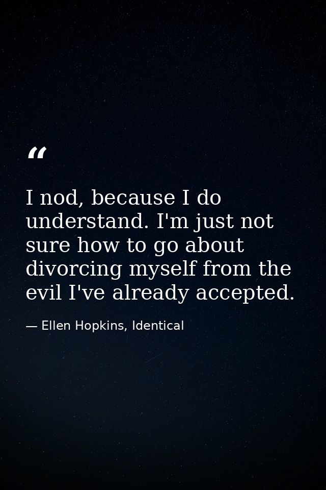 I nod, because I do understand. I'm just not sure how to go about divorcing myself from the evil I've already accepted. — Ellen Hopkins, Identical