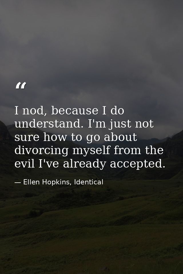 I nod, because I do understand. I'm just not sure how to go about divorcing myself from the evil I've already accepted. — Ellen Hopkins, Identical