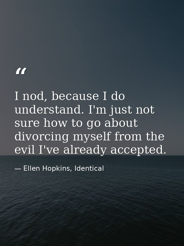 I nod, because I do understand. I'm just not sure how to go about divorcing myself from the evil I've already accepted. — Ellen Hopkins, Identical