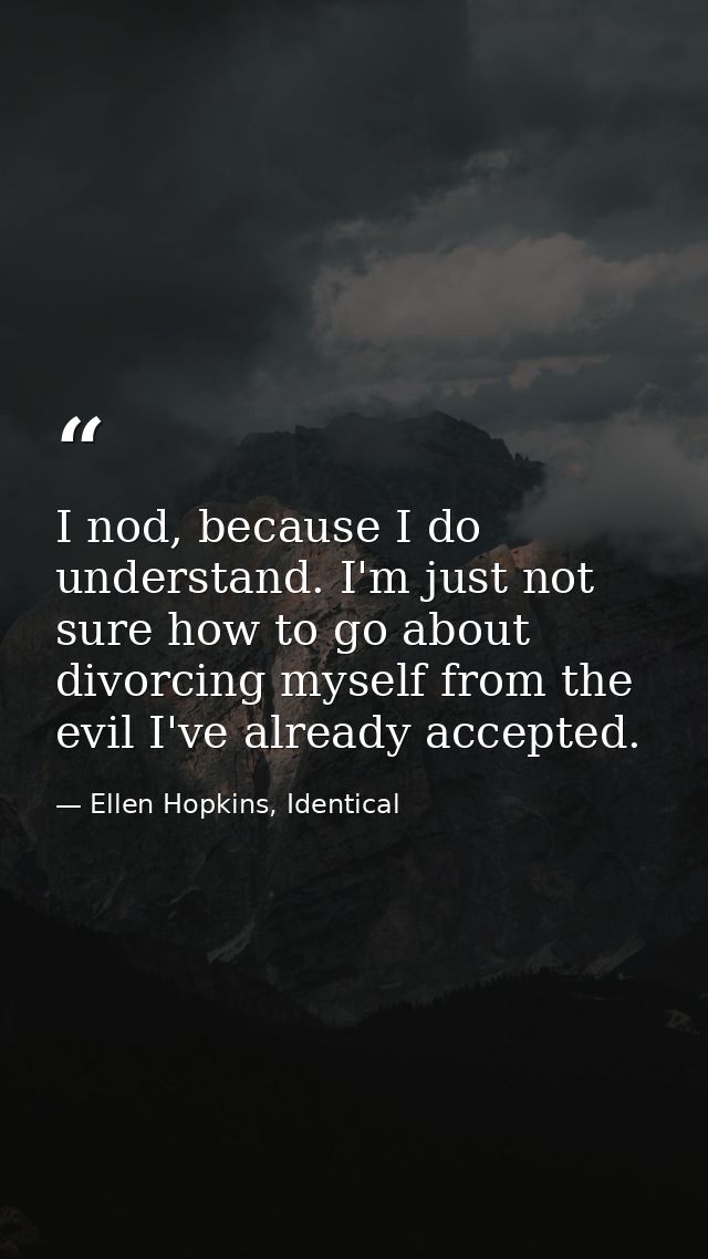 I nod, because I do understand. I'm just not sure how to go about divorcing myself from the evil I've already accepted. — Ellen Hopkins, Identical