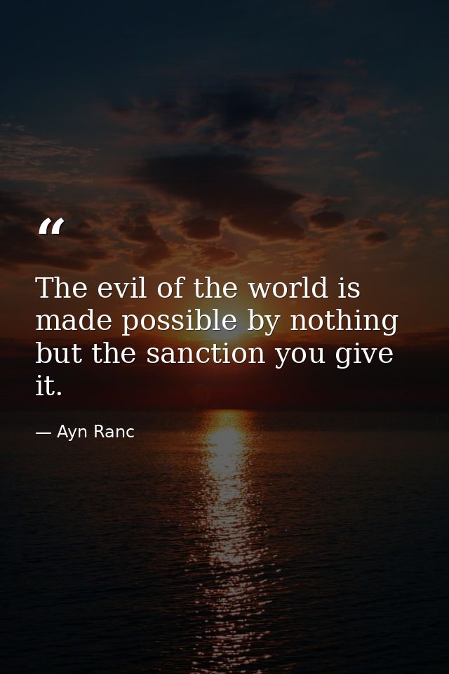 The evil of the world is made possible by nothing but the sanction you give it. — Ayn Ranc