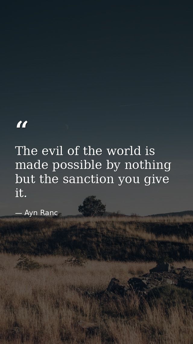 The evil of the world is made possible by nothing but the sanction you give it. — Ayn Ranc
