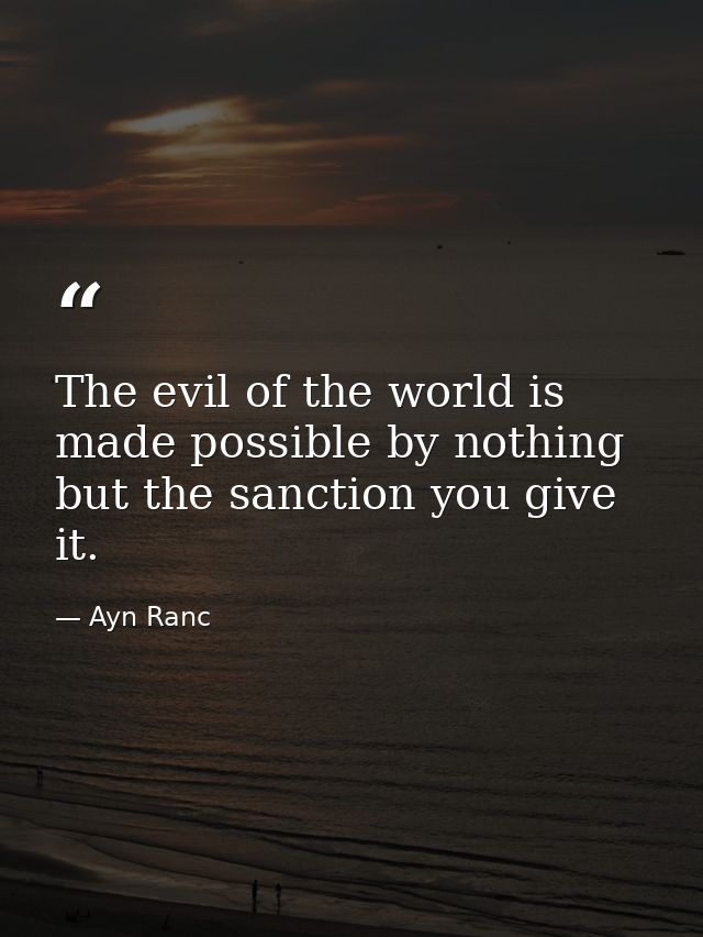 The evil of the world is made possible by nothing but the sanction you give it. — Ayn Ranc