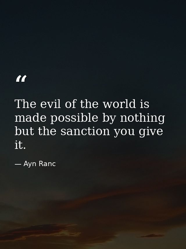 The evil of the world is made possible by nothing but the sanction you give it. — Ayn Ranc