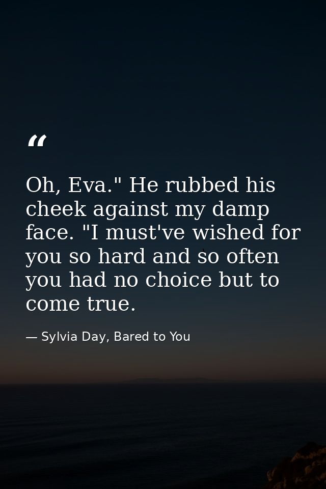 Oh, Eva." He rubbed his cheek against my damp face. "I must've wished for you so hard and so often you had no choice but — Sylvia Day, Bared to You