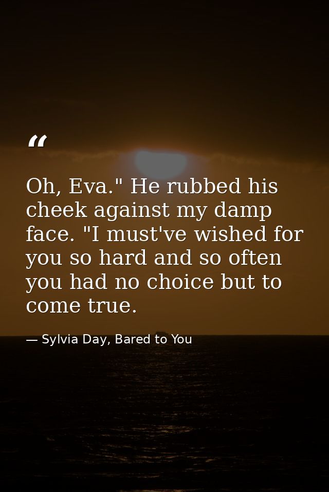 Oh, Eva." He rubbed his cheek against my damp face. "I must've wished for you so hard and so often you had no choice but — Sylvia Day, Bared to You