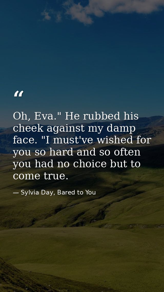 Oh, Eva." He rubbed his cheek against my damp face. "I must've wished for you so hard and so often you had no choice but — Sylvia Day, Bared to You