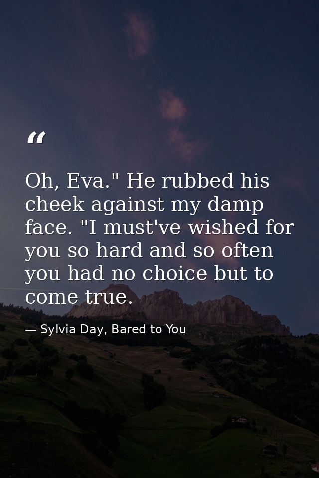 Oh, Eva." He rubbed his cheek against my damp face. "I must've wished for you so hard and so often you had no choice but — Sylvia Day, Bared to You