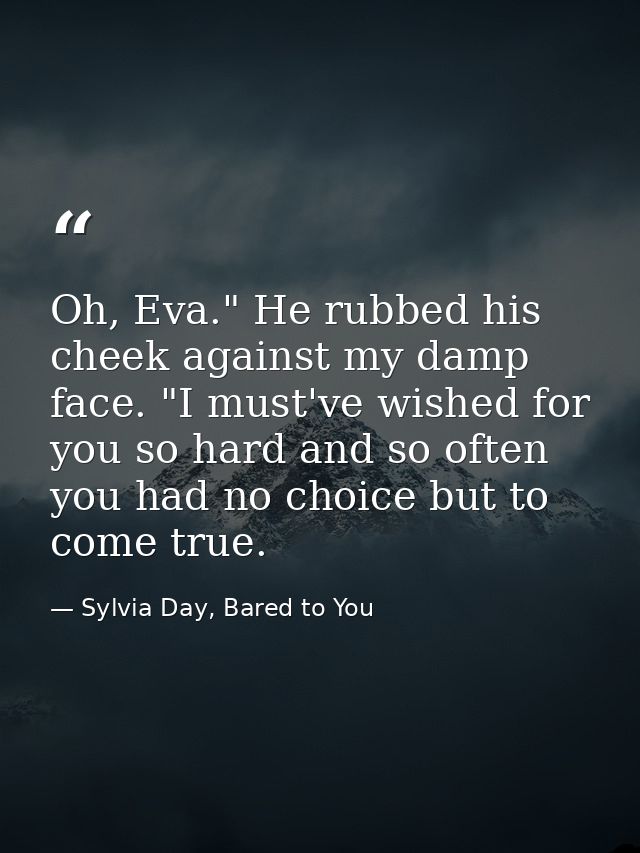 Oh, Eva." He rubbed his cheek against my damp face. "I must've wished for you so hard and so often you had no choice but — Sylvia Day, Bared to You
