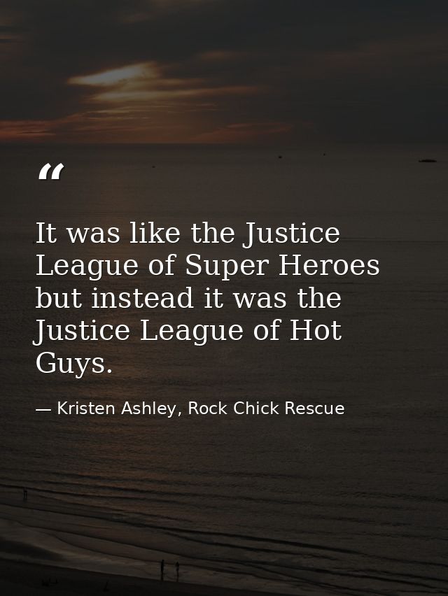 It was like the Justice League of Super Heroes but instead it was the Justice League of Hot Guys. — Kristen Ashley, Rock Chick Rescue