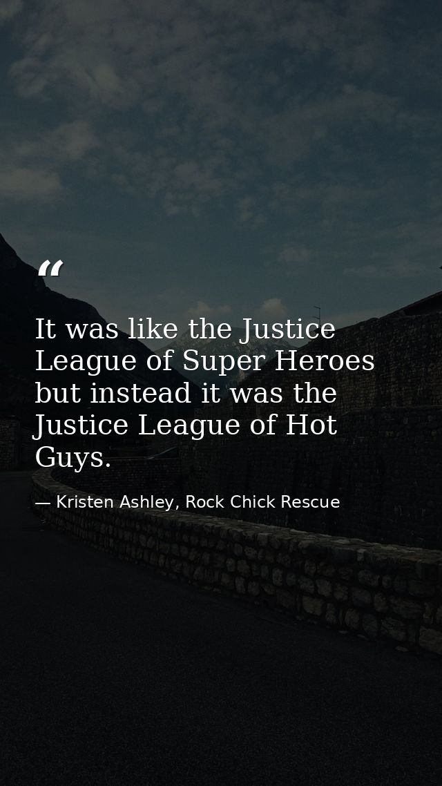 It was like the Justice League of Super Heroes but instead it was the Justice League of Hot Guys. — Kristen Ashley, Rock Chick Rescue