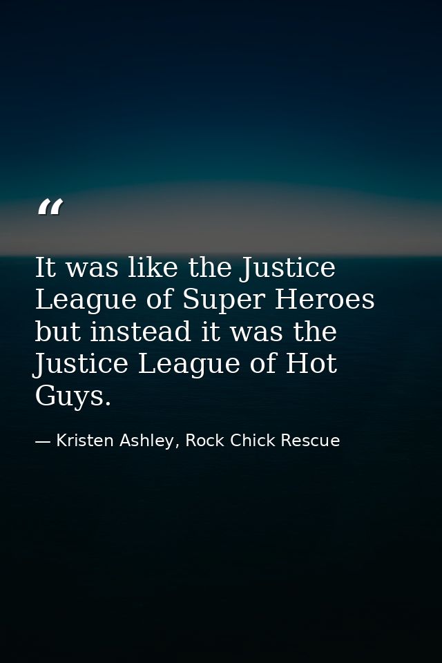 It was like the Justice League of Super Heroes but instead it was the Justice League of Hot Guys. — Kristen Ashley, Rock Chick Rescue