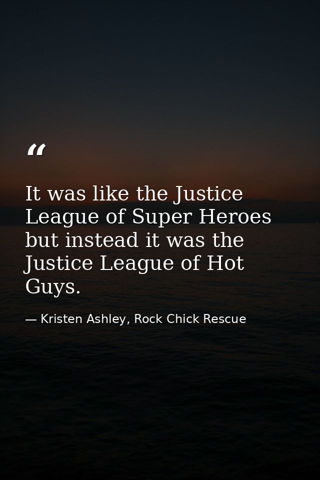 It was like the Justice League of Super Heroes but instead it was the Justice League of Hot Guys. — Kristen Ashley, Rock Chick Rescue