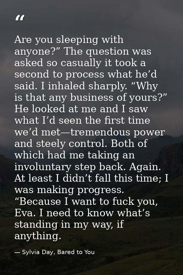 Are you sleeping with anyone?” The question was asked so casually it took a second to process what he’d said. I inhaled  — Sylvia Day, Bared to You