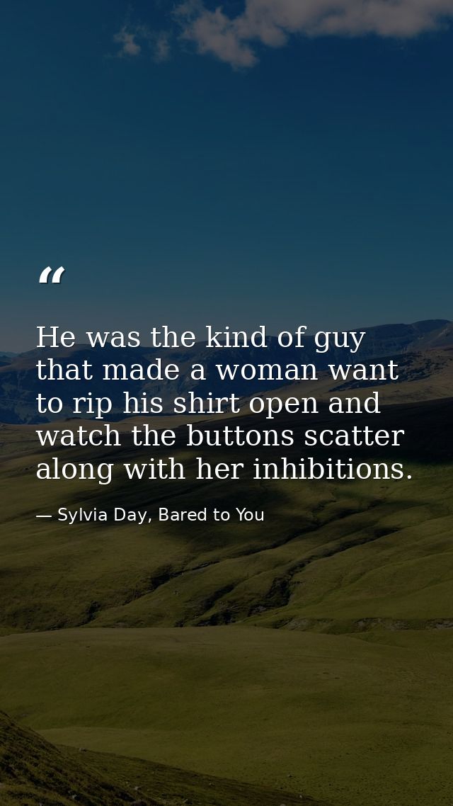 He was the kind of guy that made a woman want to rip his shirt open and watch the buttons scatter along with her inhibit — Sylvia Day, Bared to You