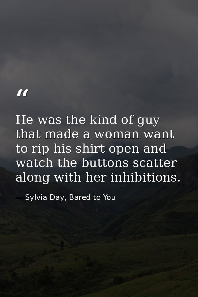 He was the kind of guy that made a woman want to rip his shirt open and watch the buttons scatter along with her inhibit — Sylvia Day, Bared to You