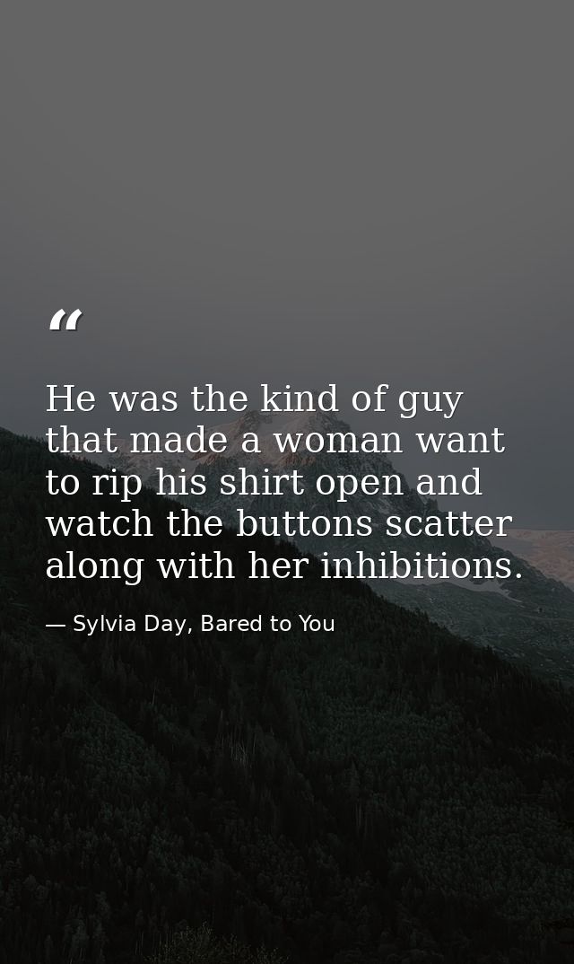 He was the kind of guy that made a woman want to rip his shirt open and watch the buttons scatter along with her inhibit — Sylvia Day, Bared to You