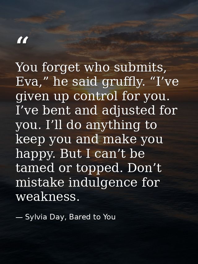 You forget who submits, Eva,” he said gruffly. “I’ve given up control for you. I’ve bent and adjusted for you. I’ll do a — Sylvia Day, Bared to You
