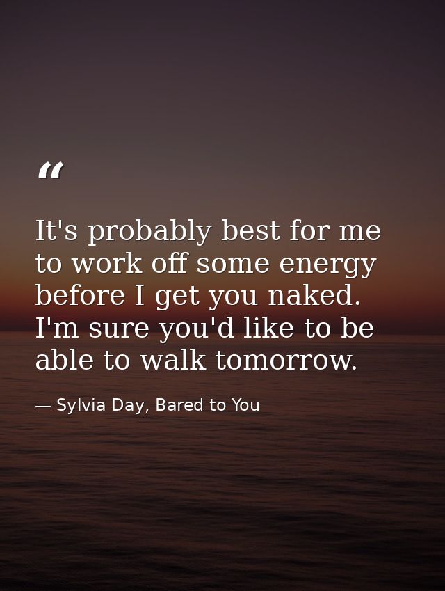 It's probably best for me to work off some energy before I get you naked. I'm sure you'd like to be able to walk tomorro — Sylvia Day, Bared to You