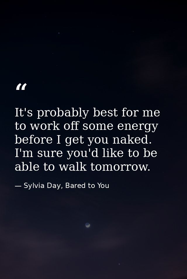 It's probably best for me to work off some energy before I get you naked. I'm sure you'd like to be able to walk tomorro — Sylvia Day, Bared to You