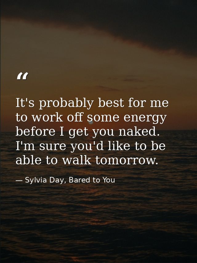 It's probably best for me to work off some energy before I get you naked. I'm sure you'd like to be able to walk tomorro — Sylvia Day, Bared to You