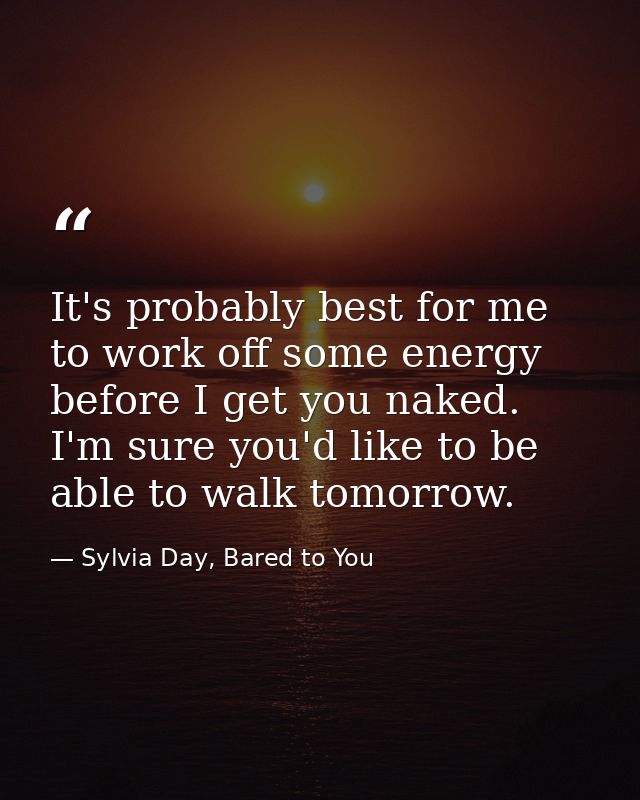 It's probably best for me to work off some energy before I get you naked. I'm sure you'd like to be able to walk tomorro — Sylvia Day, Bared to You