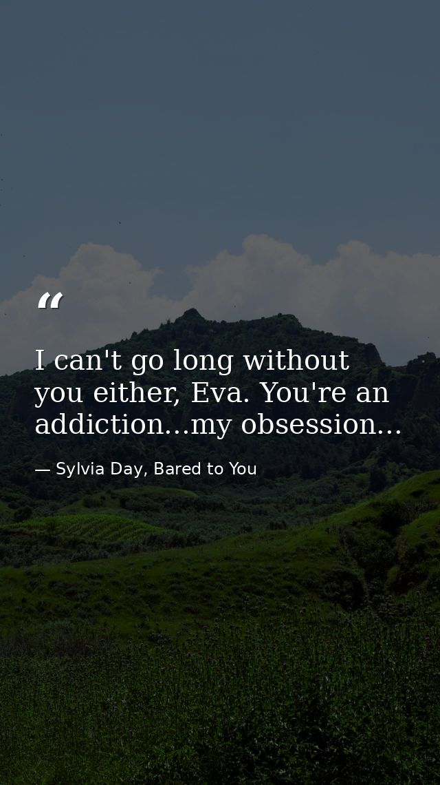 I can't go long without you either, Eva. You're an addiction...my obsession... — Sylvia Day, Bared to You