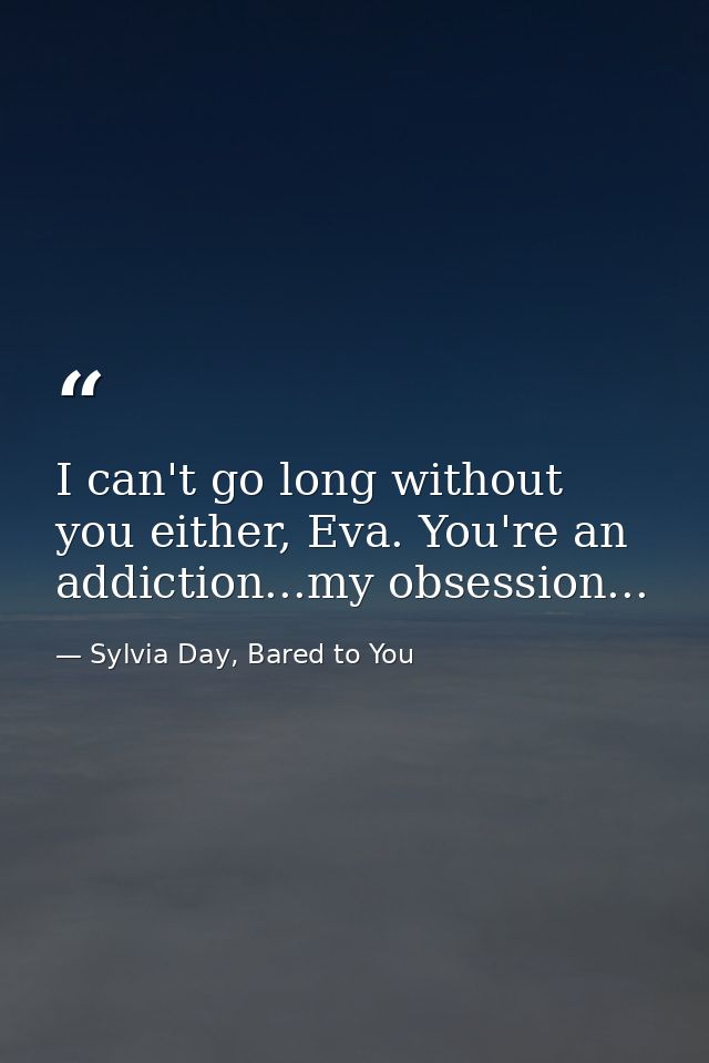 I can't go long without you either, Eva. You're an addiction...my obsession... — Sylvia Day, Bared to You