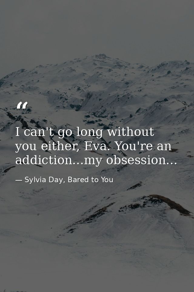 I can't go long without you either, Eva. You're an addiction...my obsession... — Sylvia Day, Bared to You