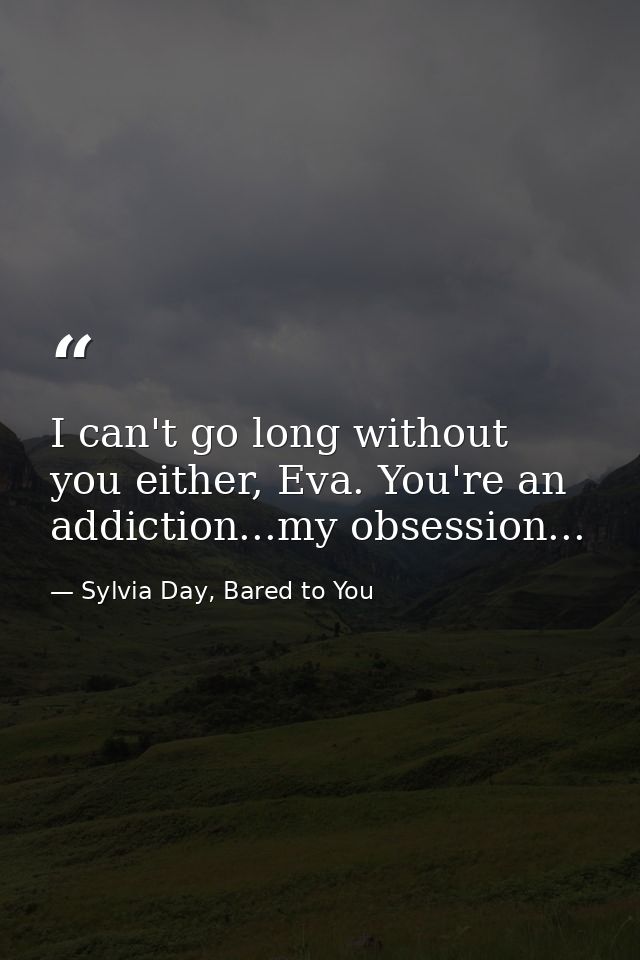 I can't go long without you either, Eva. You're an addiction...my obsession... — Sylvia Day, Bared to You