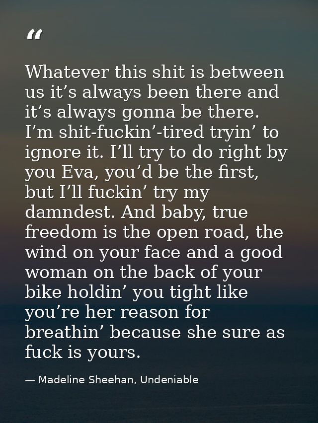 Whatever this shit is between us it’s always been there and it’s always gonna be there. I’m shit-fuckin’-tired tryin’ to — Madeline Sheehan, Undeniable