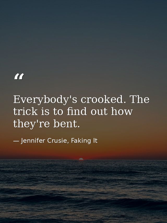 Everybody's crooked. The trick is to find out how they're bent. — Jennifer Crusie, Faking It