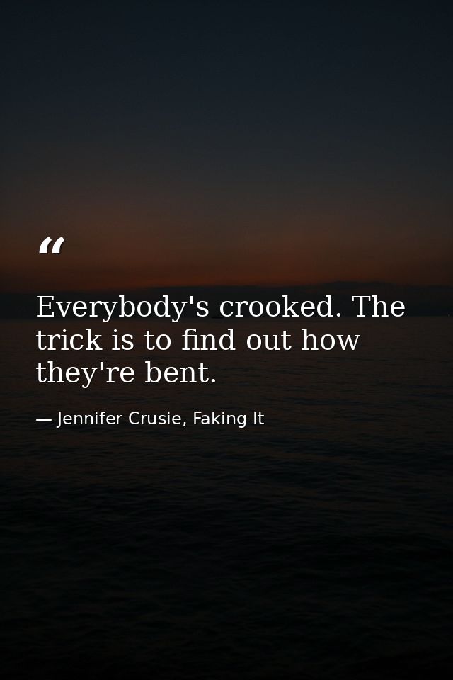 Everybody's crooked. The trick is to find out how they're bent. — Jennifer Crusie, Faking It