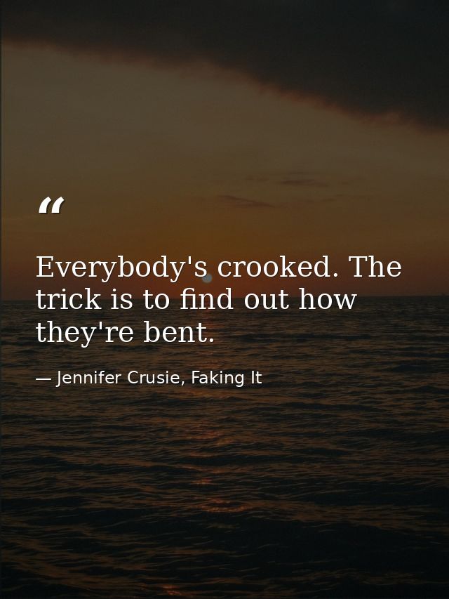 Everybody's crooked. The trick is to find out how they're bent. — Jennifer Crusie, Faking It