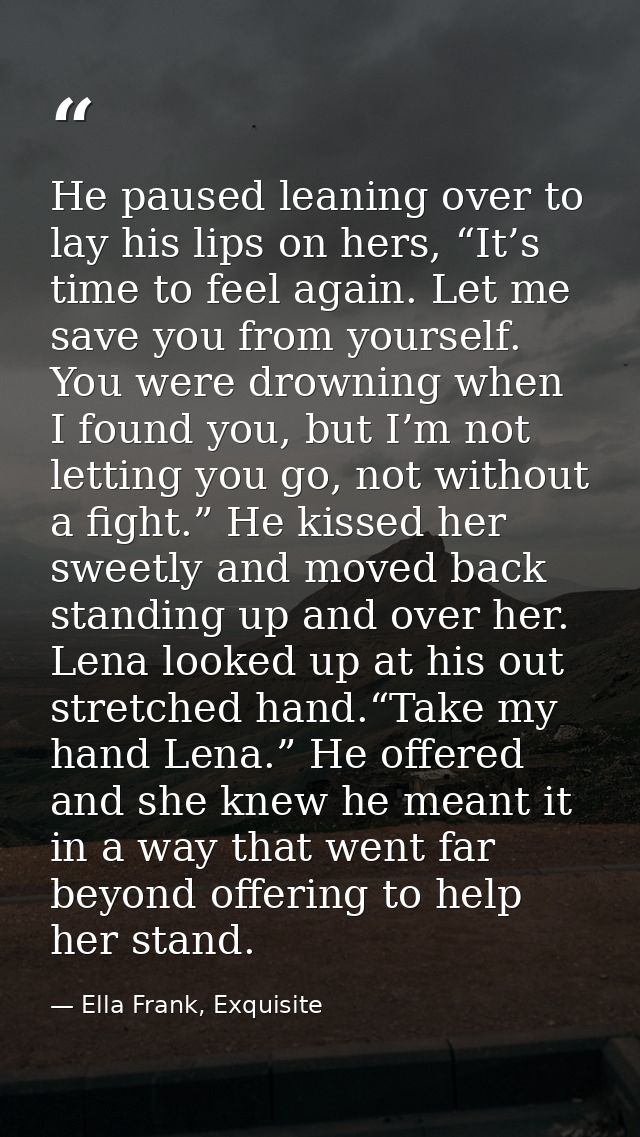 He paused leaning over to lay his lips on hers, “It’s time to feel again. Let me save you from yourself. You were drowni — Ella Frank, Exquisite
