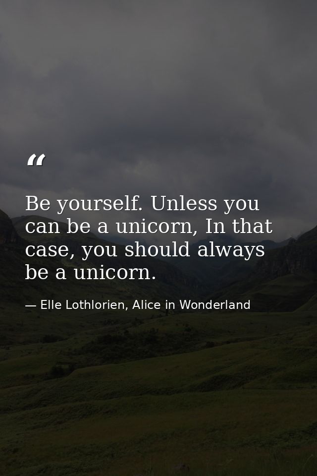 Be yourself. Unless you can be a unicorn, In that case, you should always be a unicorn. — Elle Lothlorien, Alice in Wonderland