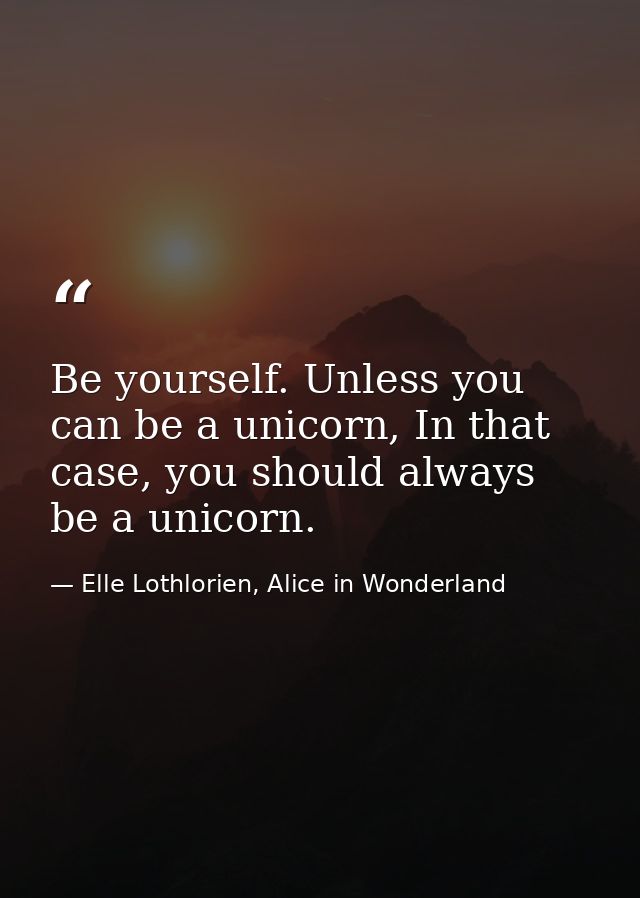 Be yourself. Unless you can be a unicorn, In that case, you should always be a unicorn. — Elle Lothlorien, Alice in Wonderland