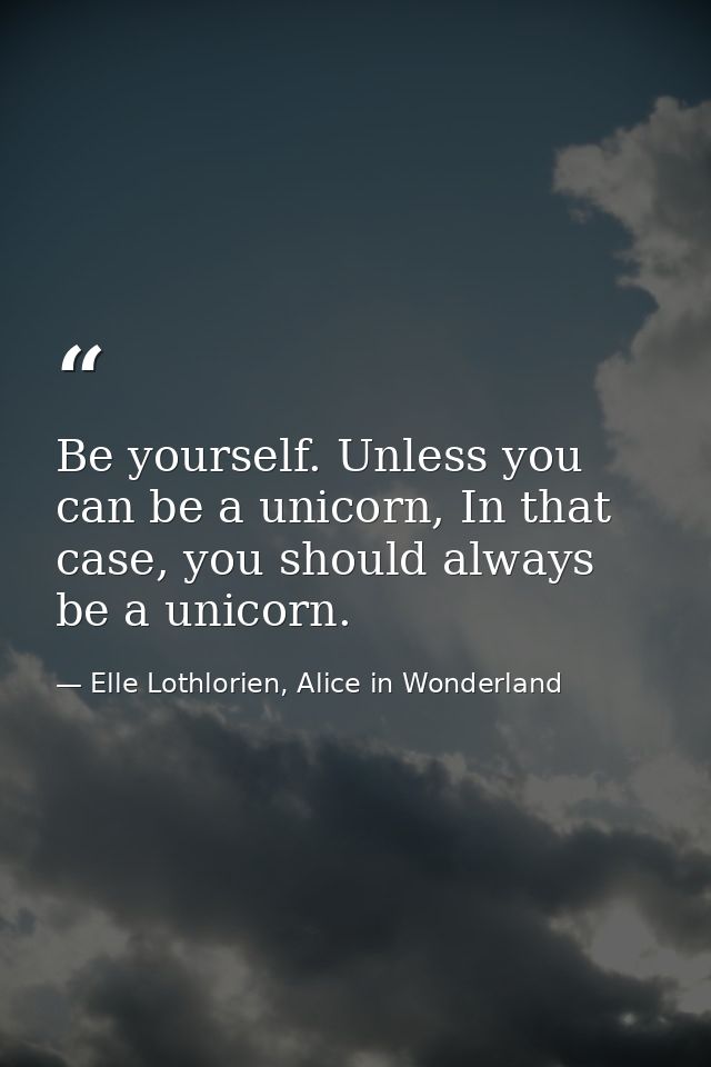 Be yourself. Unless you can be a unicorn, In that case, you should always be a unicorn. — Elle Lothlorien, Alice in Wonderland