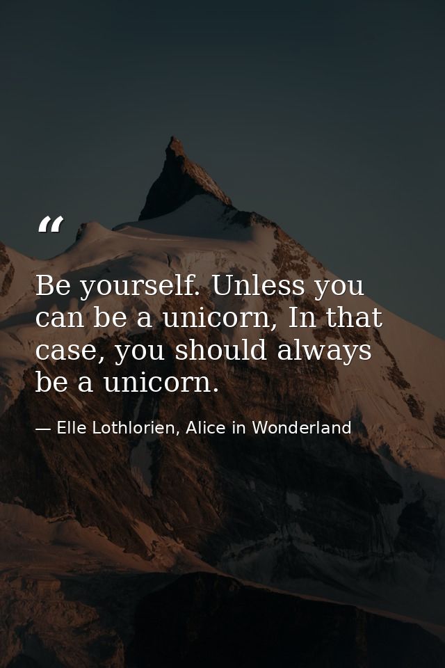 Be yourself. Unless you can be a unicorn, In that case, you should always be a unicorn. — Elle Lothlorien, Alice in Wonderland