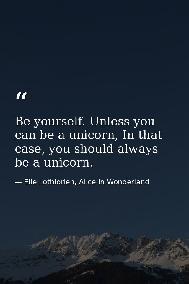 Be yourself. Unless you can be a unicorn, In that case, you should always be a unicorn. — Elle Lothlorien, Alice in Wonderland