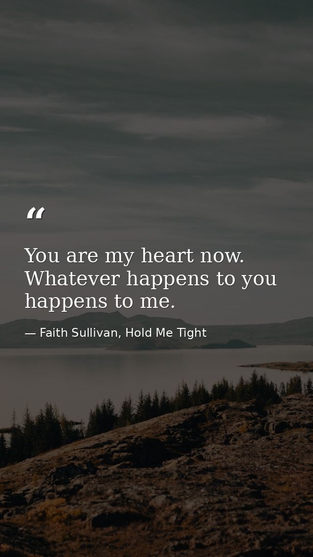 You are my heart now. Whatever happens to you happens to me. — Faith Sullivan, Hold Me Tight