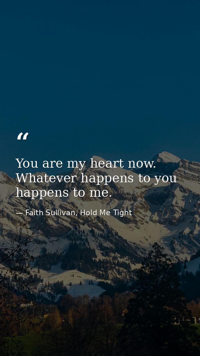 You are my heart now. Whatever happens to you happens to me. — Faith Sullivan, Hold Me Tight