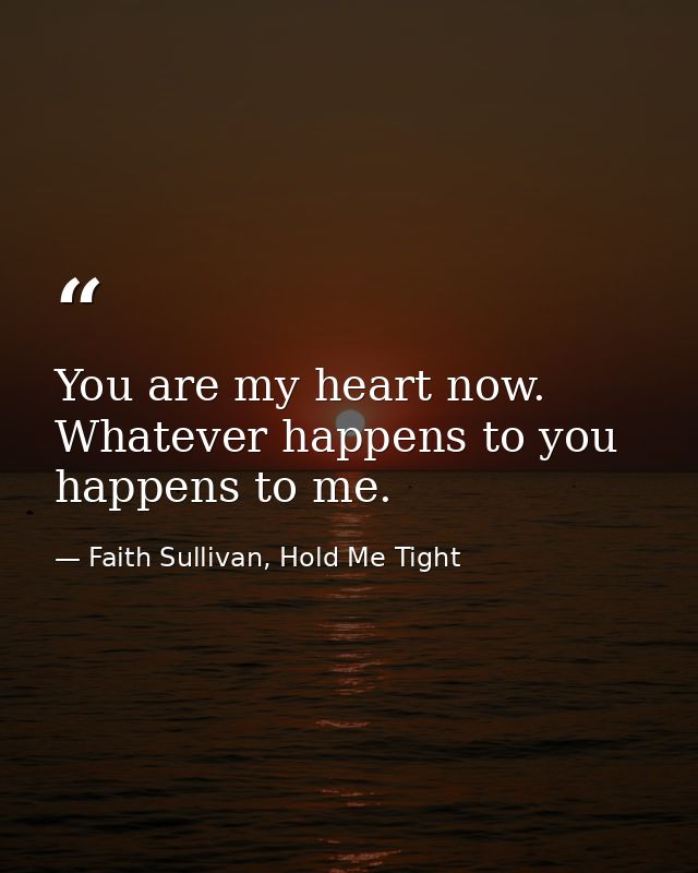 You are my heart now. Whatever happens to you happens to me. — Faith Sullivan, Hold Me Tight