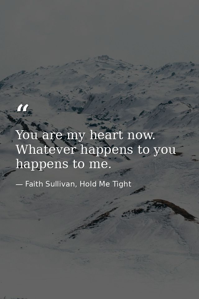 You are my heart now. Whatever happens to you happens to me. — Faith Sullivan, Hold Me Tight
