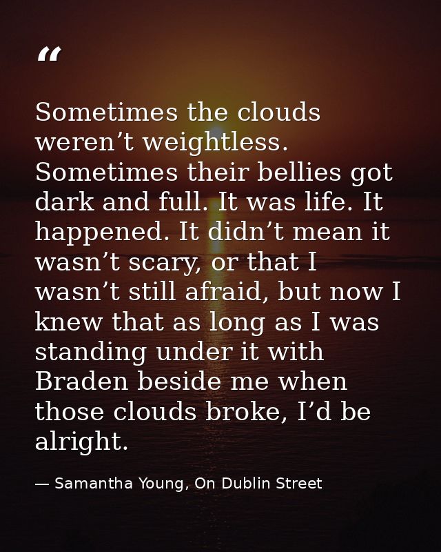 Sometimes the clouds weren’t weightless. Sometimes their bellies got dark and full. It was life. It happened. It didn’t  — Samantha Young, On Dublin Street