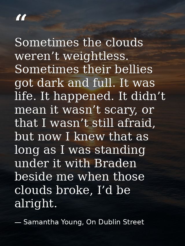 Sometimes the clouds weren’t weightless. Sometimes their bellies got dark and full. It was life. It happened. It didn’t  — Samantha Young, On Dublin Street